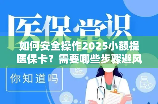 如何安全操作2025小额提医保卡？需要哪些步骤避风险？